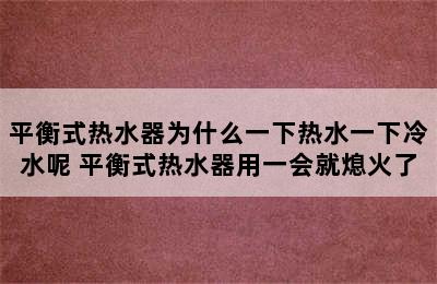 平衡式热水器为什么一下热水一下冷水呢 平衡式热水器用一会就熄火了